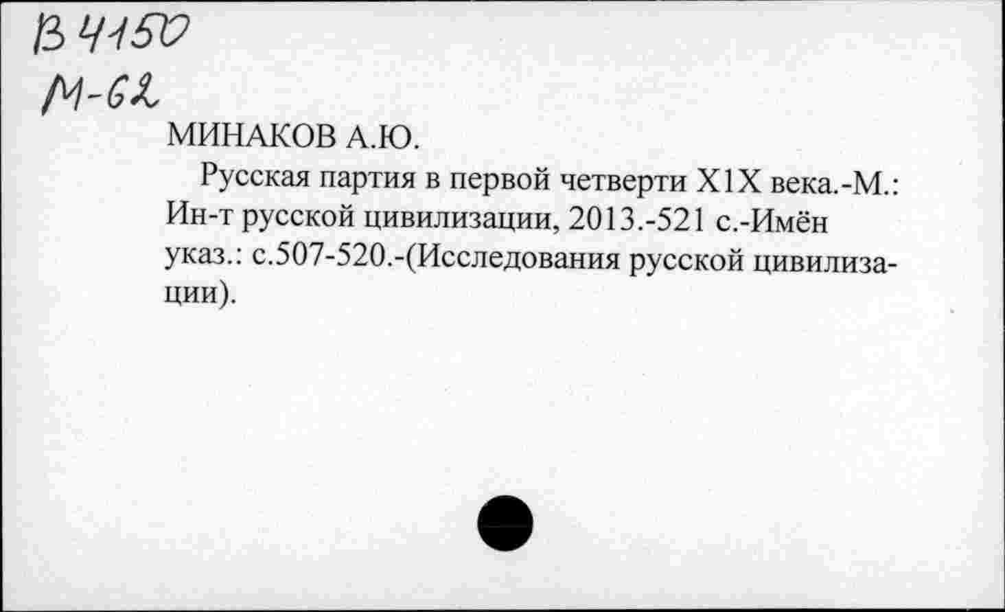 ﻿мм
МИНАКОВ А.Ю.
Русская партия в первой четверти XIX века.-М.: Ин-т русской цивилизации, 2013.-521 с.-Имён указ.: с.507-520.-(Исследования русской цивилизации).